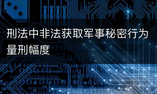 刑法中非法获取军事秘密行为量刑幅度