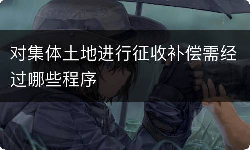 对集体土地进行征收补偿需经过哪些程序
