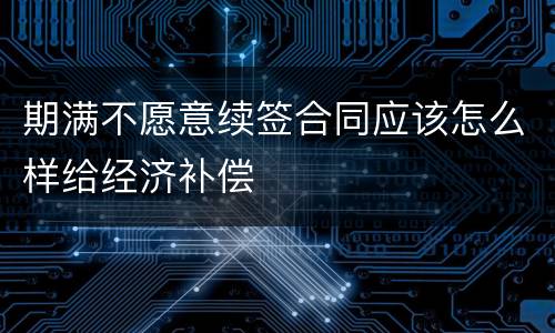 期满不愿意续签合同应该怎么样给经济补偿