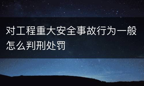 对工程重大安全事故行为一般怎么判刑处罚