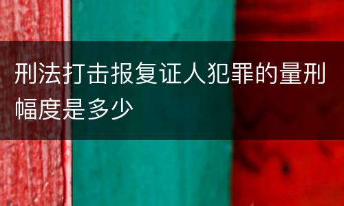 刑法打击报复证人犯罪的量刑幅度是多少