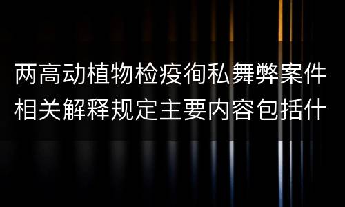两高动植物检疫徇私舞弊案件相关解释规定主要内容包括什么