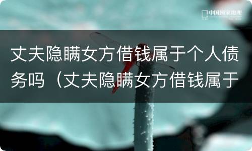 丈夫隐瞒女方借钱属于个人债务吗（丈夫隐瞒女方借钱属于个人债务吗）