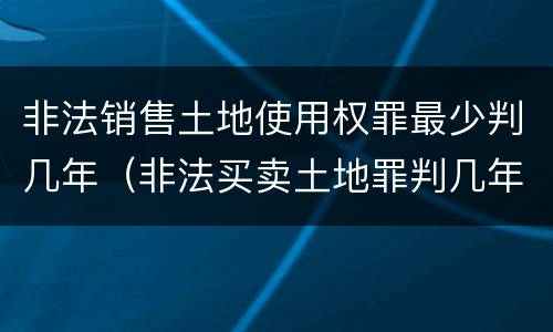 非法销售土地使用权罪最少判几年（非法买卖土地罪判几年）