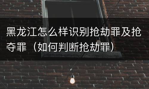 黑龙江怎么样识别抢劫罪及抢夺罪（如何判断抢劫罪）