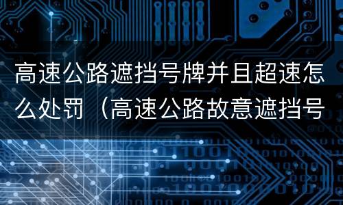 高速公路遮挡号牌并且超速怎么处罚（高速公路故意遮挡号牌怎么处罚）