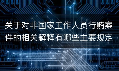 关于对非国家工作人员行贿案件的相关解释有哪些主要规定
