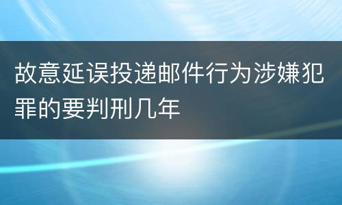 故意延误投递邮件行为涉嫌犯罪的要判刑几年
