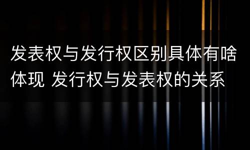 发表权与发行权区别具体有啥体现 发行权与发表权的关系