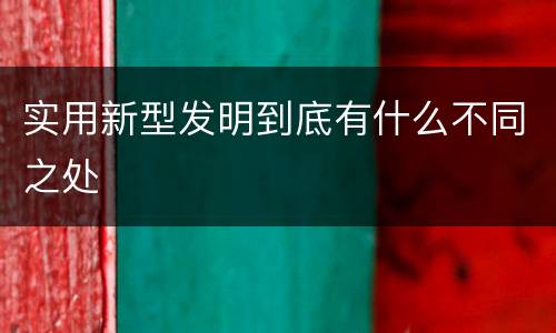 实用新型发明到底有什么不同之处