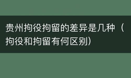 贵州拘役拘留的差异是几种（拘役和拘留有何区别）