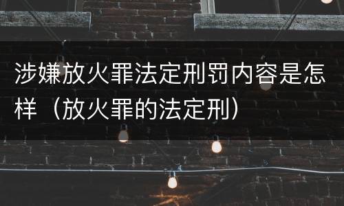 涉嫌放火罪法定刑罚内容是怎样（放火罪的法定刑）