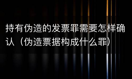 持有伪造的发票罪需要怎样确认（伪造票据构成什么罪）
