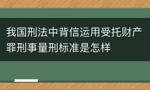 我国刑法中背信运用受托财产罪刑事量刑标准是怎样