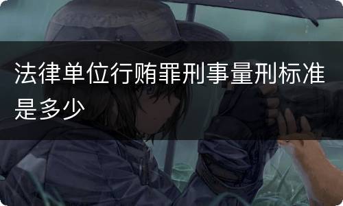 法律单位行贿罪刑事量刑标准是多少