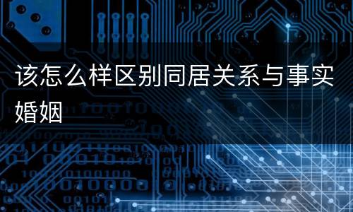 该怎么样区别同居关系与事实婚姻