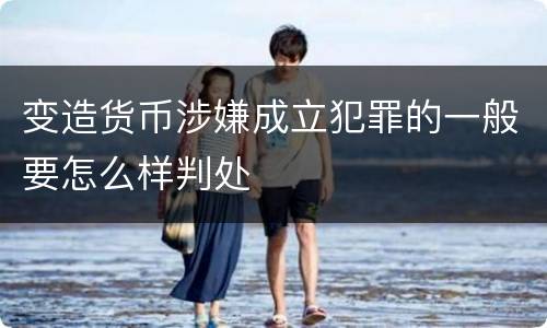 变造货币涉嫌成立犯罪的一般要怎么样判处