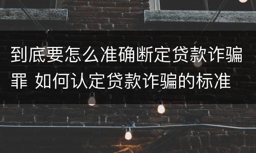 到底要怎么准确断定贷款诈骗罪 如何认定贷款诈骗的标准