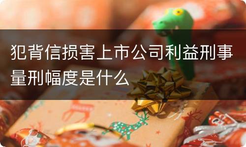 犯背信损害上市公司利益刑事量刑幅度是什么