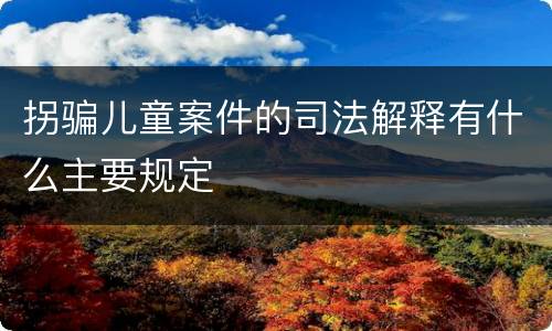 拐骗儿童案件的司法解释有什么主要规定