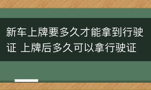 新车上牌要多久才能拿到行驶证 上牌后多久可以拿行驶证