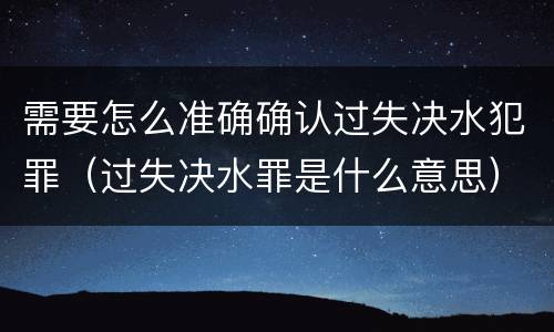 需要怎么准确确认过失决水犯罪（过失决水罪是什么意思）