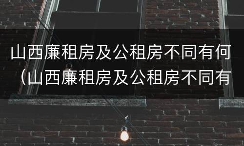 山西廉租房及公租房不同有何（山西廉租房及公租房不同有何影响）