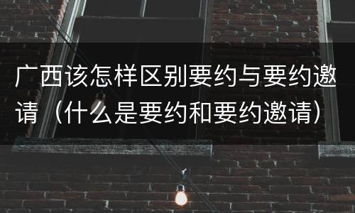 广西该怎样区别要约与要约邀请（什么是要约和要约邀请）