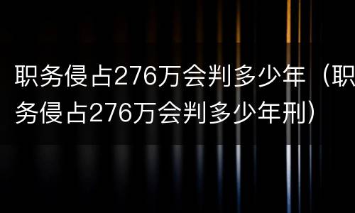 职务侵占276万会判多少年（职务侵占276万会判多少年刑）