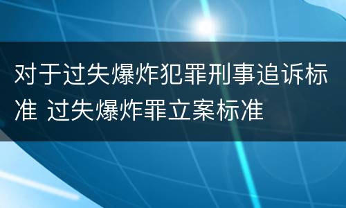 对于过失爆炸犯罪刑事追诉标准 过失爆炸罪立案标准