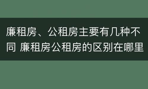 廉租房、公租房主要有几种不同 廉租房公租房的区别在哪里