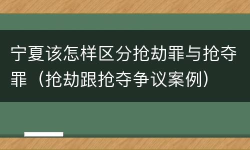 宁夏该怎样区分抢劫罪与抢夺罪（抢劫跟抢夺争议案例）