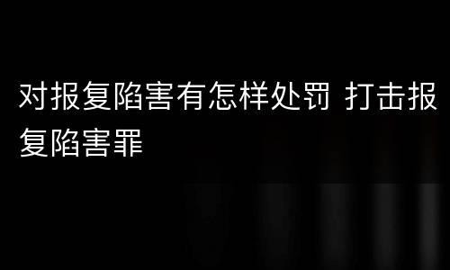 对报复陷害有怎样处罚 打击报复陷害罪
