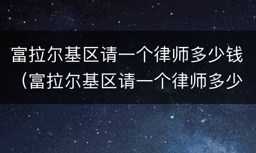 富拉尔基区请一个律师多少钱（富拉尔基区请一个律师多少钱啊）