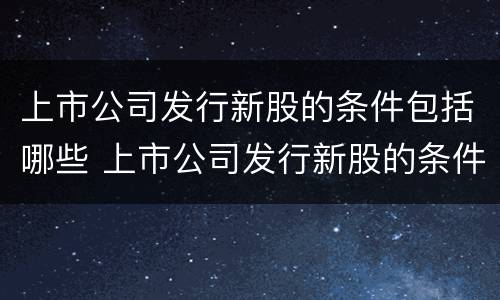 上市公司发行新股的条件包括哪些 上市公司发行新股的条件包括哪些呢