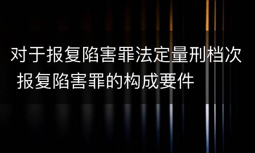 对于报复陷害罪法定量刑档次 报复陷害罪的构成要件