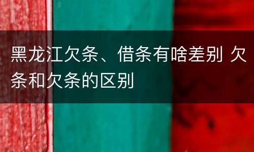 黑龙江欠条、借条有啥差别 欠条和欠条的区别
