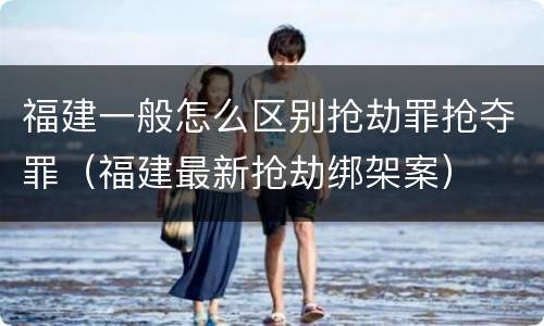 福建一般怎么区别抢劫罪抢夺罪（福建最新抢劫绑架案）