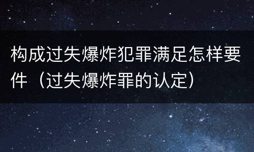 构成过失爆炸犯罪满足怎样要件（过失爆炸罪的认定）