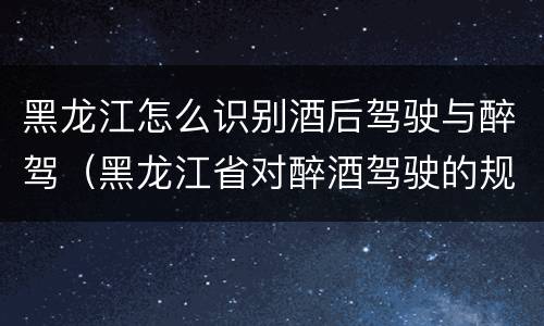 黑龙江怎么识别酒后驾驶与醉驾（黑龙江省对醉酒驾驶的规定）