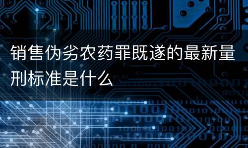 销售伪劣农药罪既遂的最新量刑标准是什么