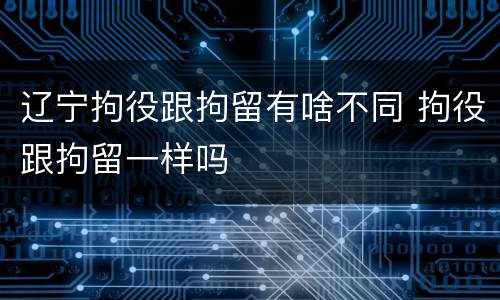 辽宁拘役跟拘留有啥不同 拘役跟拘留一样吗