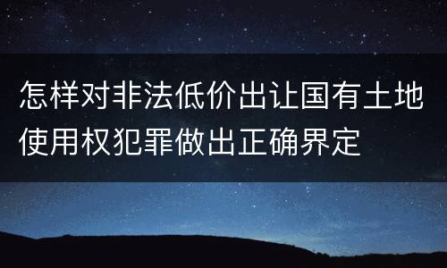 怎样对非法低价出让国有土地使用权犯罪做出正确界定