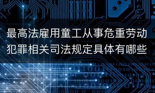 最高法雇用童工从事危重劳动犯罪相关司法规定具体有哪些主要内容