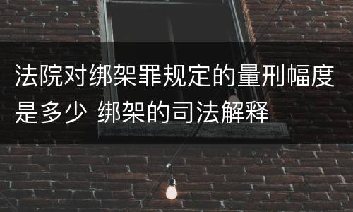 法院对绑架罪规定的量刑幅度是多少 绑架的司法解释