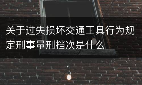 关于过失损坏交通工具行为规定刑事量刑档次是什么