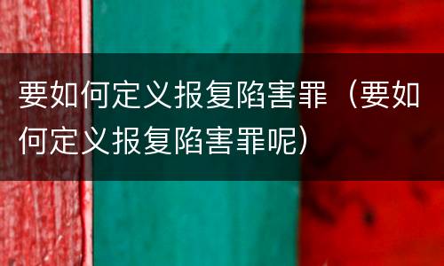 要如何定义报复陷害罪（要如何定义报复陷害罪呢）