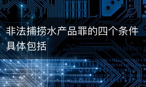 非法捕捞水产品罪的四个条件具体包括
