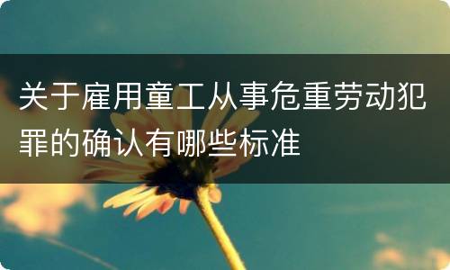 关于雇用童工从事危重劳动犯罪的确认有哪些标准