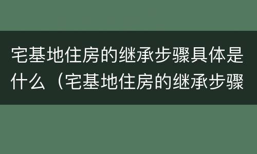 宅基地住房的继承步骤具体是什么（宅基地住房的继承步骤具体是什么意思）